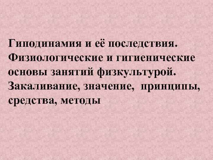 Гиподинамия и её последствия. Физиологические и гигиенические основы занятий физкультурой. Закаливание, значение, принципы, средства,