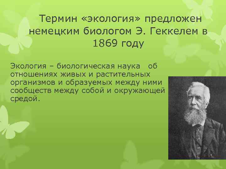 Термин «экология» предложен немецким биологом Э. Геккелем в 1869 году Экология – биологическая наука