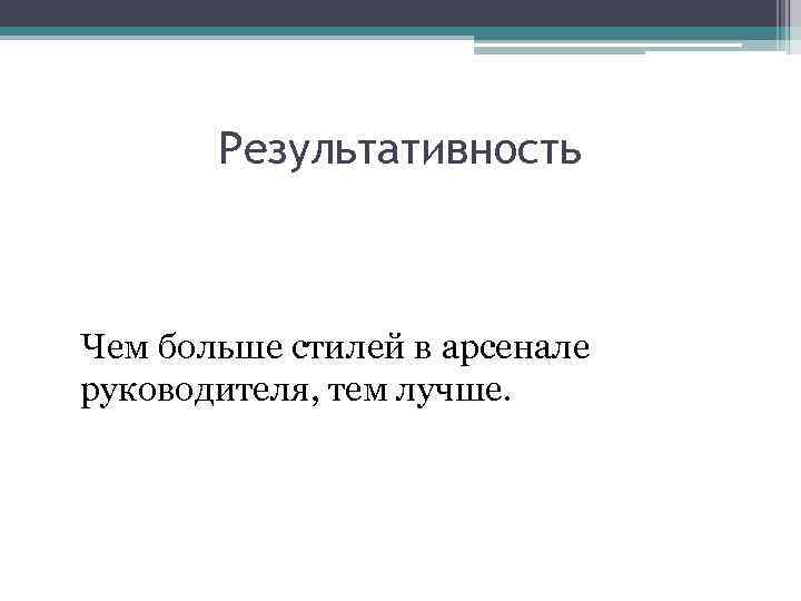 Результативность Чем больше стилей в арсенале руководителя, тем лучше. 