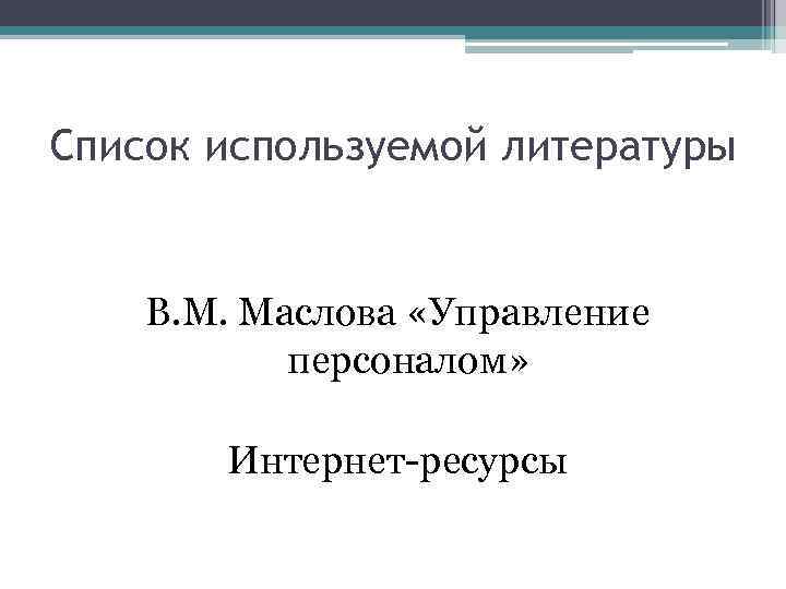 Список используемой литературы В. М. Маслова «Управление персоналом» Интернет-ресурсы 