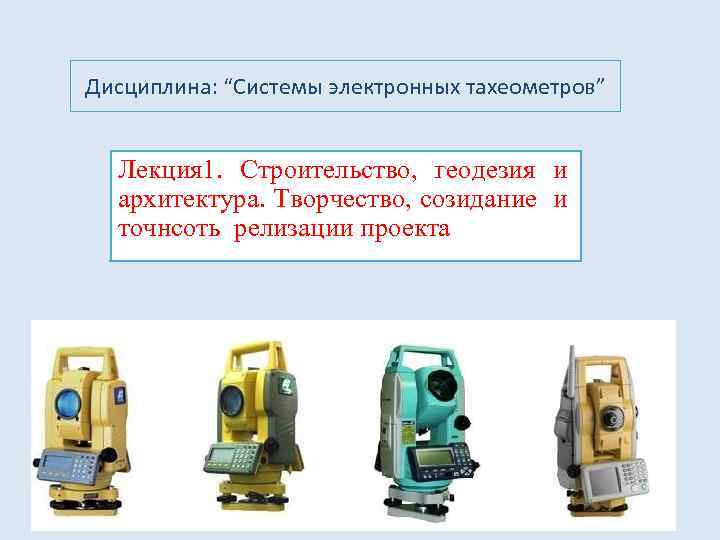 Дисциплина: “Системы электронных тахеометров” Лекция 1. Строительство, геодезия и архитектура. Творчество, созидание и точнсоть