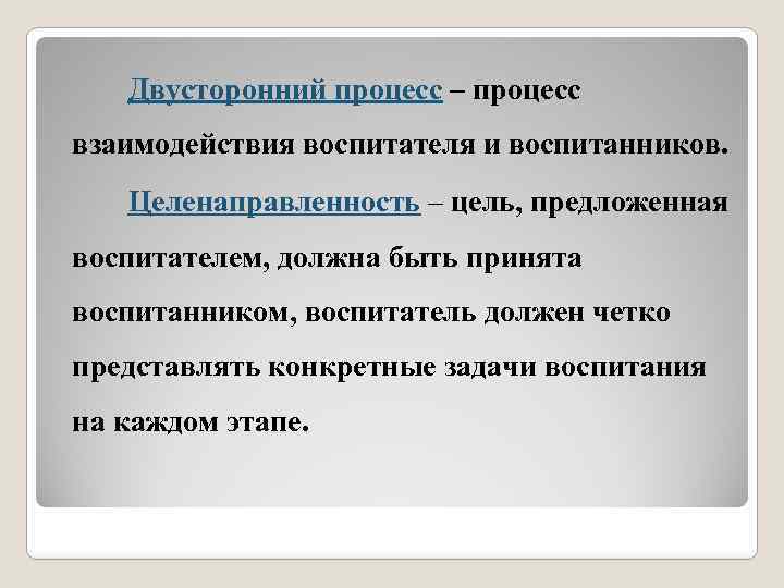 Двусторонний процесс – процесс взаимодействия воспитателя и воспитанников. Целенаправленность – цель, предложенная воспитателем, должна