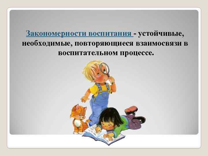 Закономерности воспитания - устойчивые, необходимые, повторяющиеся взаимосвязи в воспитательном процессе. 
