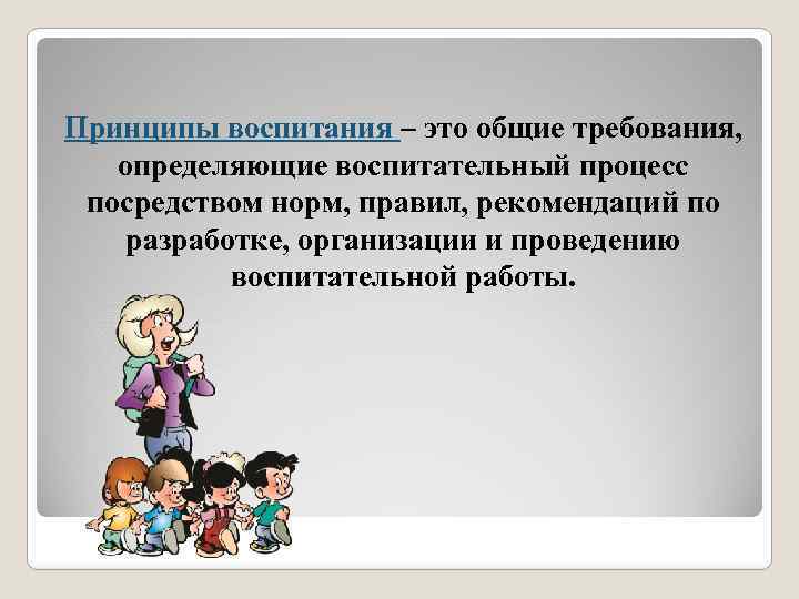 Принципы воспитания – это общие требования, определяющие воспитательный процесс посредством норм, правил, рекомендаций по