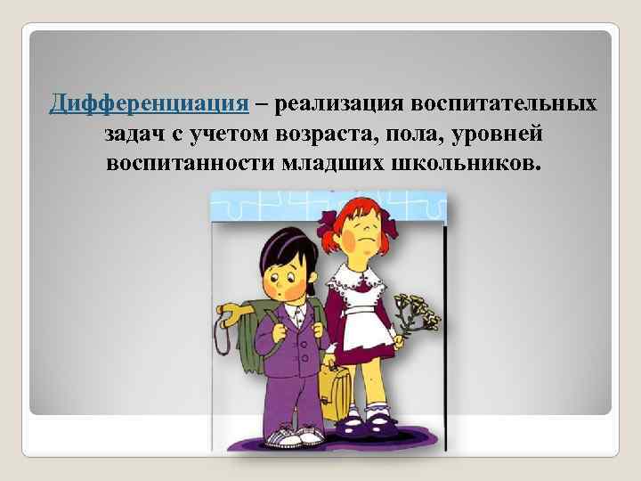 Дифференциация – реализация воспитательных задач с учетом возраста, пола, уровней воспитанности младших школьников. 