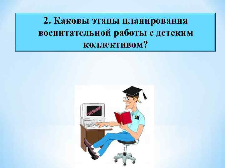 2. Каковы этапы планирования воспитательной работы с детским коллективом? 