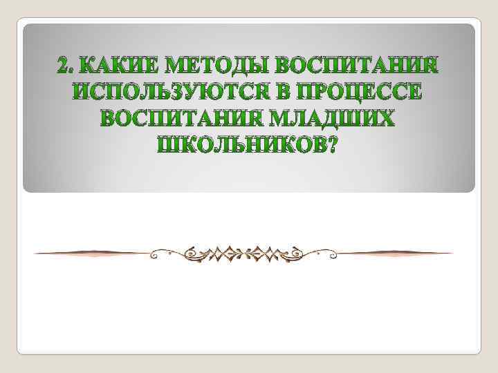 2. КАКИЕ МЕТОДЫ ВОСПИТАНИЯ ИСПОЛЬЗУЮТСЯ В ПРОЦЕССЕ ВОСПИТАНИЯ МЛАДШИХ ШКОЛЬНИКОВ? 