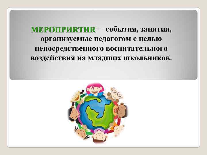 – события, занятия, организуемые педагогом с целью непосредственного воспитательного воздействия на младших школьников. 