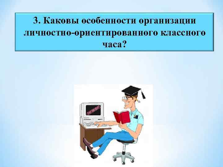 3. Каковы особенности организации личностно-ориентированного классного часа? 