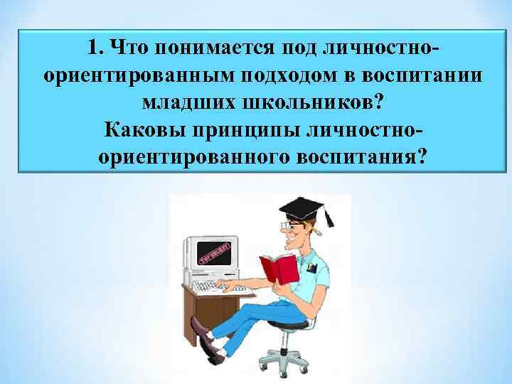 1. Что понимается под личностноориентированным подходом в воспитании младших школьников? Каковы принципы личностноориентированного воспитания?