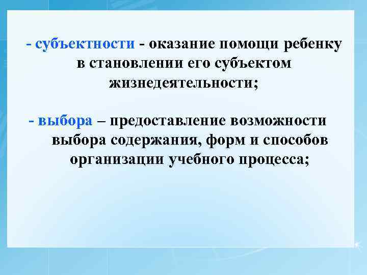- субъектности - оказание помощи ребенку в становлении его субъектом жизнедеятельности; - выбора –