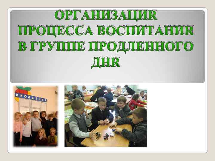 ОРГАНИЗАЦИЯ ПРОЦЕССА ВОСПИТАНИЯ В ГРУППЕ ПРОДЛЕННОГО ДНЯ 