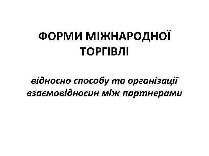 ФОРМИ МІЖНАРОДНОЇ ТОРГІВЛІ відносно способу та організації взаємовідносин між партнерами 