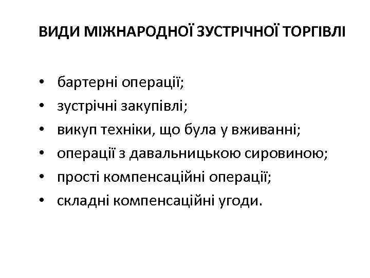 ВИДИ МІЖНАРОДНОЇ ЗУСТРІЧНОЇ ТОРГІВЛІ • • • бартерні операції; зустрічні закупівлі; викуп техніки, що