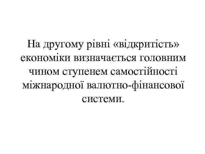 На другому рівні «відкритість» економіки визначається головним чином ступенем самостійності міжнародної валютно-фінансової системи. 