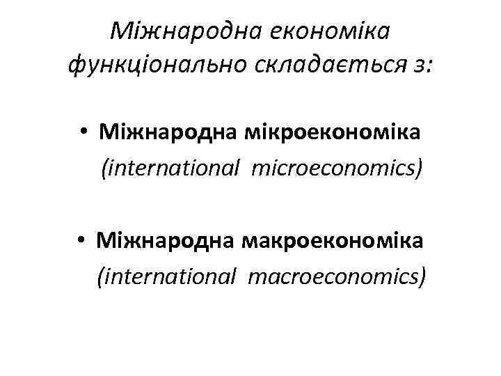 Міжнародна економіка функціонально складається з: • Міжнародна мікроекономіка (international microeconomics) • Міжнародна макроекономіка (international