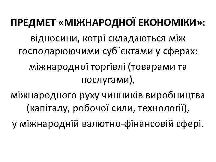 ПРЕДМЕТ «МІЖНАРОДНОЇ ЕКОНОМІКИ» : відносини, котрі складаються між господарюючими суб`єктами у сферах: міжнародної торгівлі