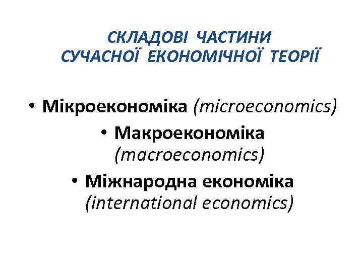 СКЛАДОВІ ЧАСТИНИ СУЧАСНОЇ ЕКОНОМІЧНОЇ ТЕОРІЇ • Мікроекономіка (microeconomics) • Макроекономіка (macroeconomics) • Міжнародна економіка