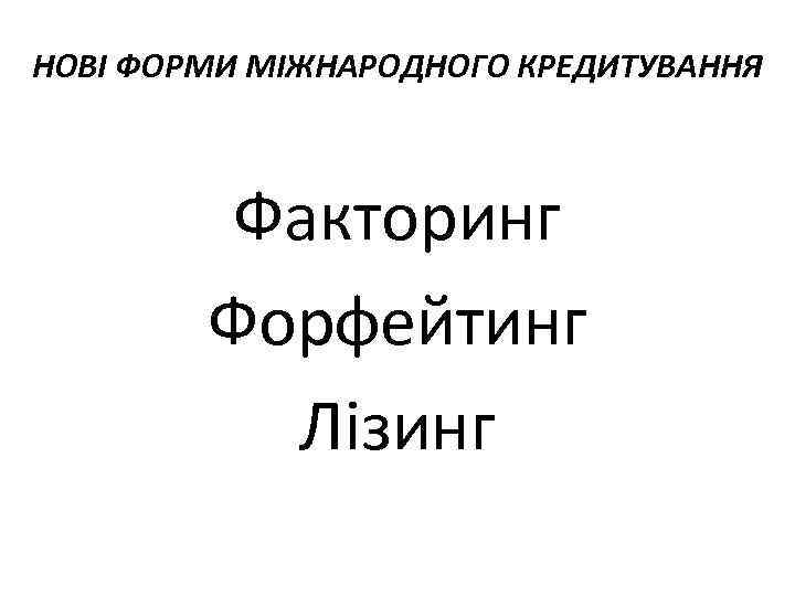 НОВІ ФОРМИ МІЖНАРОДНОГО КРЕДИТУВАННЯ Факторинг Форфейтинг Лізинг 