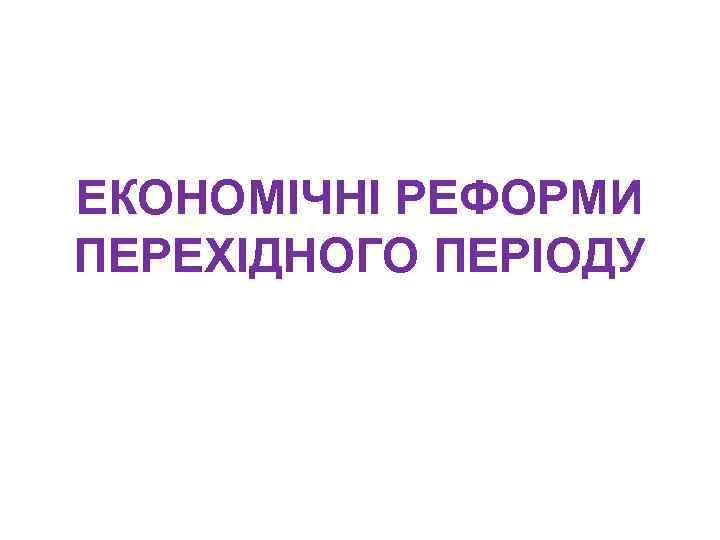 ЕКОНОМІЧНІ РЕФОРМИ ПЕРЕХІДНОГО ПЕРІОДУ 