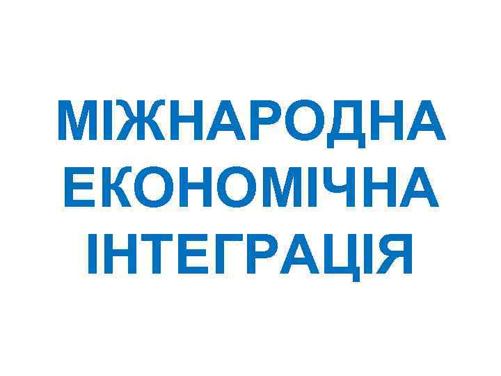 МІЖНАРОДНА ЕКОНОМІЧНА ІНТЕГРАЦІЯ 
