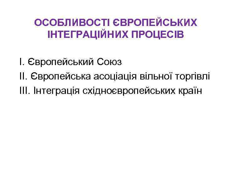 ОСОБЛИВОСТІ ЄВРОПЕЙСЬКИХ ІНТЕГРАЦІЙНИХ ПРОЦЕСІВ І. Європейський Союз II. Європейська асоціація вільної торгівлі III. Інтеграція