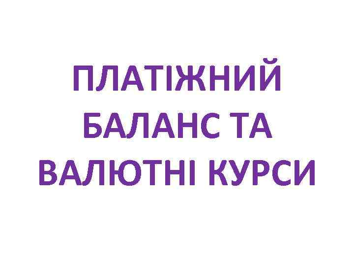 ПЛАТІЖНИЙ БАЛАНС ТА ВАЛЮТНІ КУРСИ 