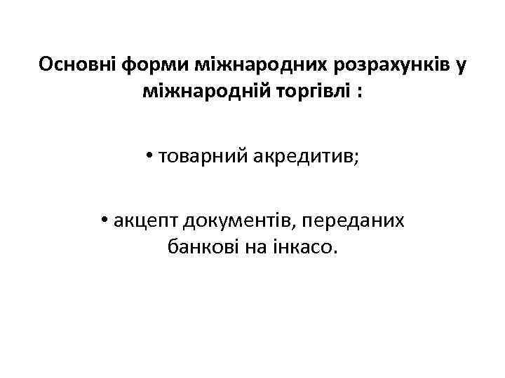 Основні форми міжнародних розрахунків у міжнародній торгівлі : • товарний акредитив; • акцепт документів,