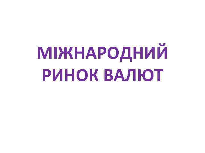 МІЖНАРОДНИЙ РИНОК ВАЛЮТ 