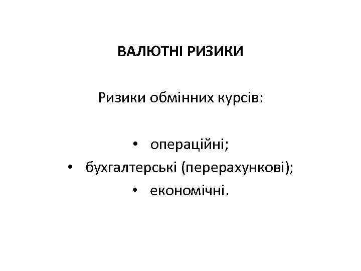 ВАЛЮТНІ РИЗИКИ Ризики обмінних курсів: • операційні; • бухгалтерські (перерахункові); • економічні. 