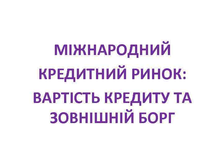 МІЖНАРОДНИЙ КРЕДИТНИЙ РИНОК: ВАРТІСТЬ КРЕДИТУ ТА ЗОВНІШНІЙ БОРГ 
