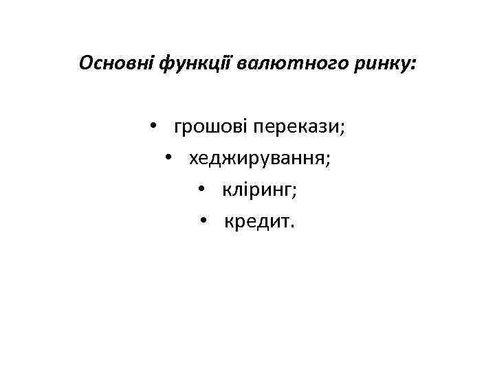 Основні функції валютного ринку: • грошові перекази; • хеджирування; • кліринг; • кредит. 