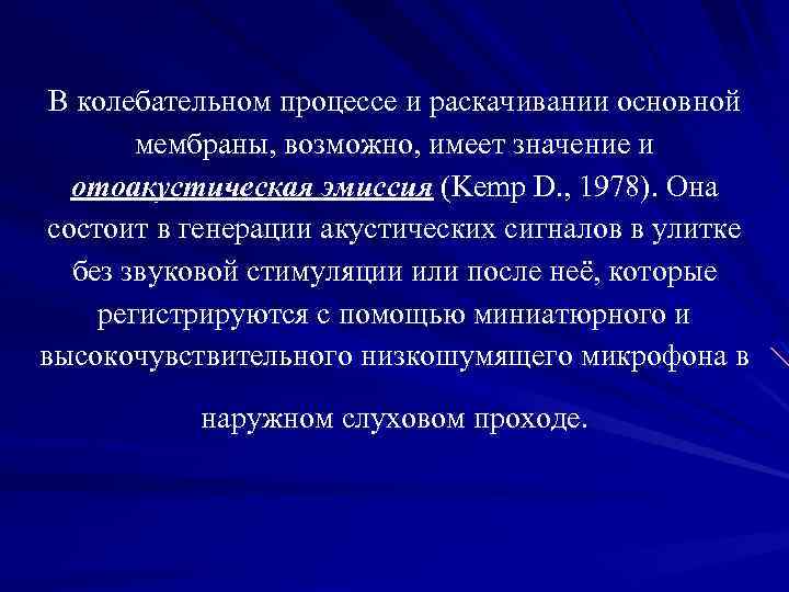 В колебательном процессе и раскачивании основной мембраны, возможно, имеет значение и отоакустическая эмиссия (Kemp