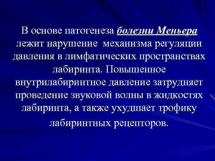 В основе патогенеза болезни Меньера лежит нарушение механизма регуляции давления в лимфатических пространствах лабиринта.