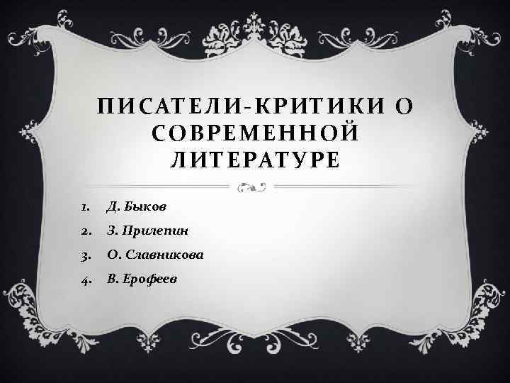 ПИСАТЕЛИ-КРИТИКИ О СОВРЕМЕННОЙ ЛИТЕРАТУРЕ 1. Д. Быков 2. З. Прилепин 3. О. Славникова 4.