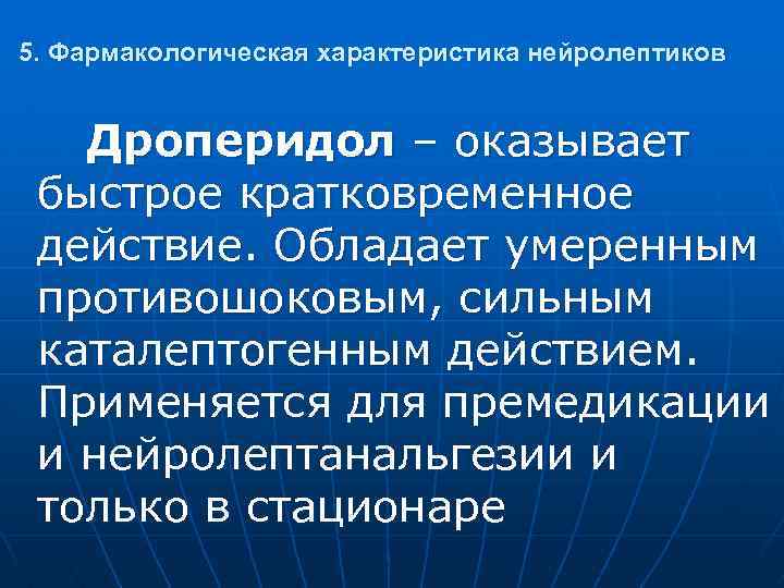 5. Фармакологическая характеристика нейролептиков Дроперидол – оказывает быстрое кратковременное действие. Обладает умеренным противошоковым, сильным