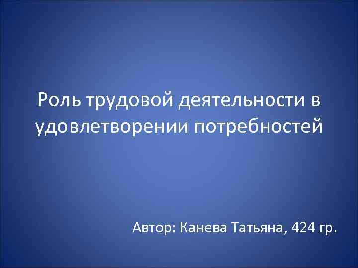 Роль трудовой деятельности в удовлетворении потребностей Автор: Канева Татьяна, 424 гр. 