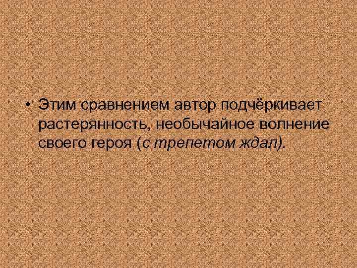  • Этим сравнением автор подчёркивает растерянность, необычайное волнение своего героя (с трепетом ждал).