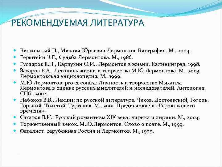 РЕКОМЕНДУЕМАЯ ЛИТЕРАТУРА Висковатый П. , Михаил Юрьевич Лермонтов: Биография. М. , 2004. Герштейн Э.