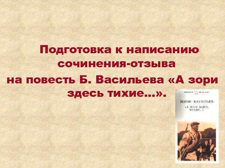 Подготовка к написанию сочинения-отзыва на повесть Б. Васильева «А зори здесь тихие…» . 