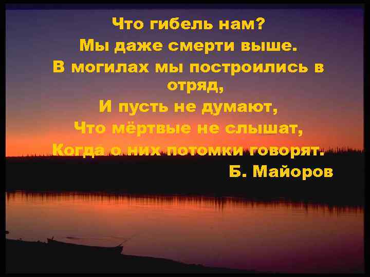 Что гибель нам? Мы даже смерти выше. В могилах мы построились в отряд, И