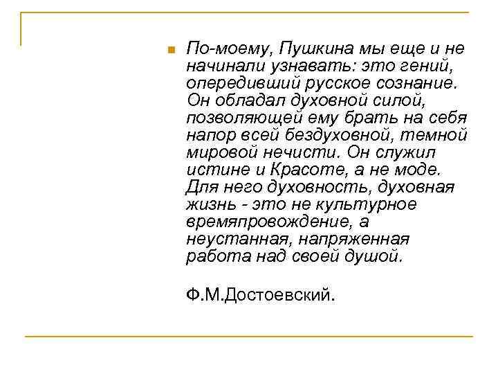 По-моему, Пушкина мы еще и не начинали узнавать: это гений, опередивший русское сознание. Он