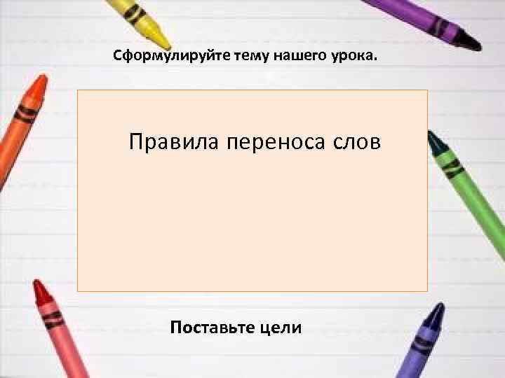  Сформулируйте тему нашего урока. Правила переноса слов Поставьте цели 