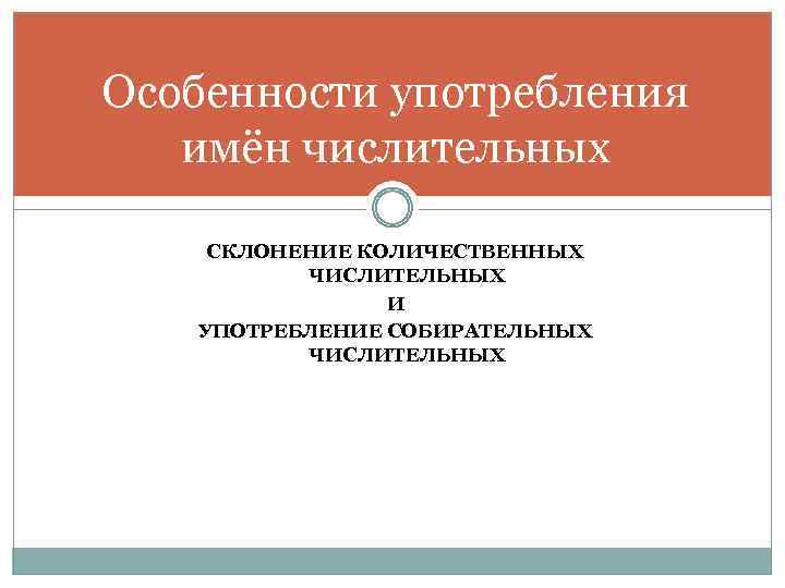 Особенности употребления имён числительных СКЛОНЕНИЕ КОЛИЧЕСТВЕННЫХ ЧИСЛИТЕЛЬНЫХ И УПОТРЕБЛЕНИЕ СОБИРАТЕЛЬНЫХ ЧИСЛИТЕЛЬНЫХ 