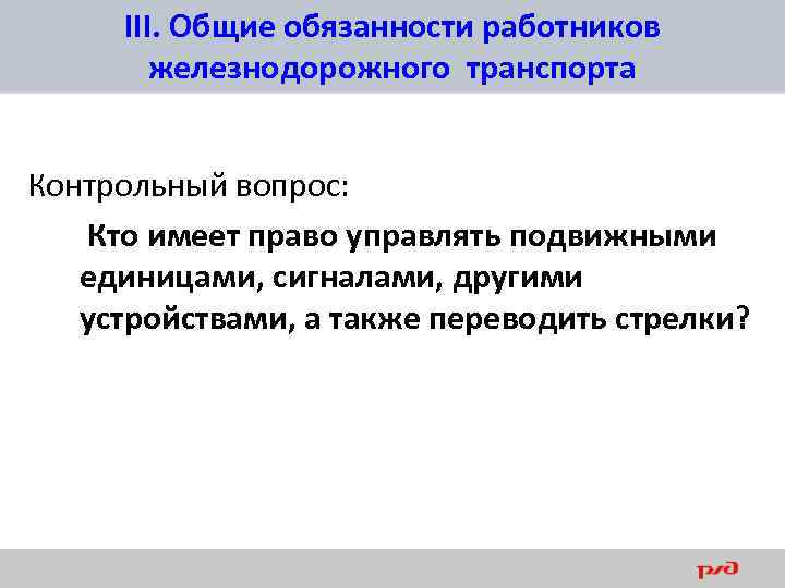 III. Общие обязанности работников железнодорожного транспорта Контрольный вопрос: Кто имеет право управлять подвижными единицами,