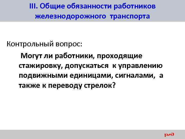 III. Общие обязанности работников железнодорожного транспорта Контрольный вопрос: Могут ли работники, проходящие стажировку, допускаться
