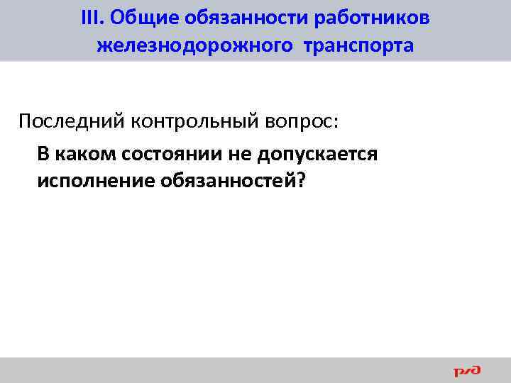 III. Общие обязанности работников железнодорожного транспорта Последний контрольный вопрос: В каком состоянии не допускается