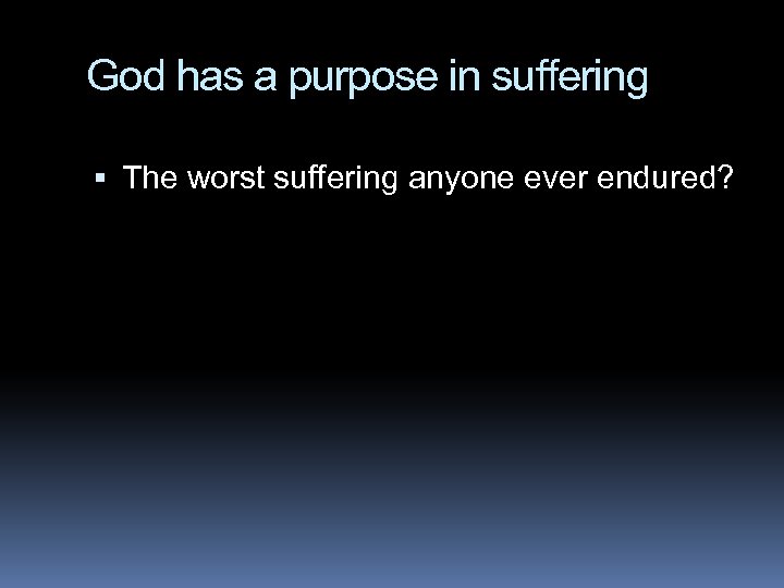 God has a purpose in suffering The worst suffering anyone ever endured? 