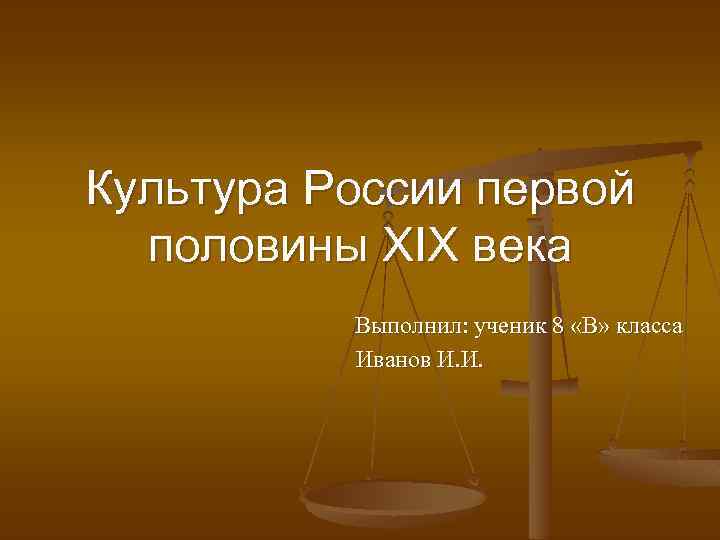 Культура России первой половины XIX века Выполнил: ученик 8 «В» класса Иванов И. И.
