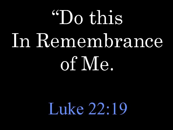 “Do this In Remembrance of Me. Luke 22: 19 